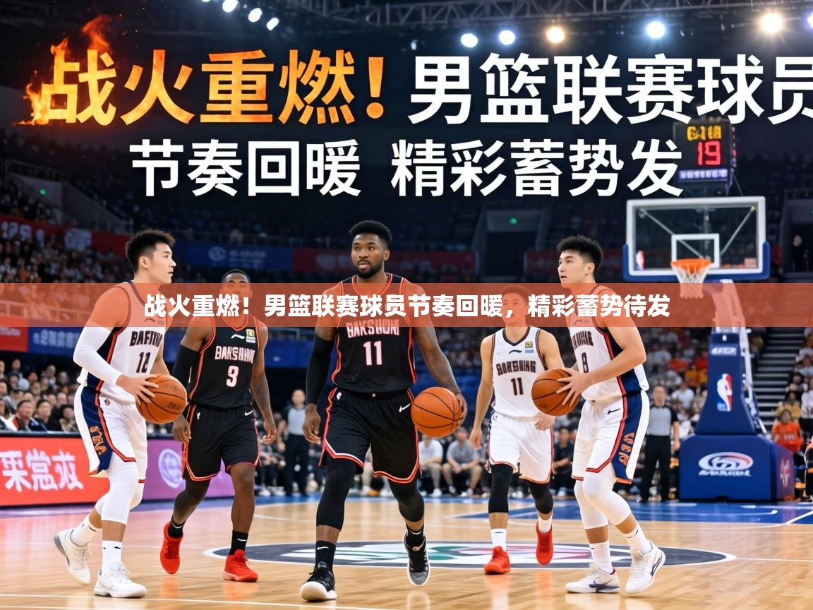 战火重燃！男篮联赛球员节奏回暖，精彩蓄势待发  第1张